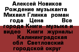 Алексей Новиков “Рождение музыканта“ (Михаил Глинка) роман 1950 года › Цена ­ 250 - Все города Книги, музыка и видео » Книги, журналы   . Калининградская обл.,Светловский городской округ 